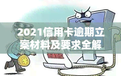 2021信用卡逾期立案材料及要求全解析：最新标准、处理方法与解决策略