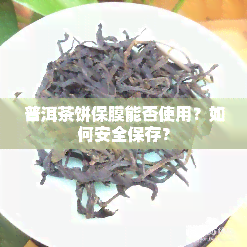 普洱茶饼保膜能否使用？如何安全保存？