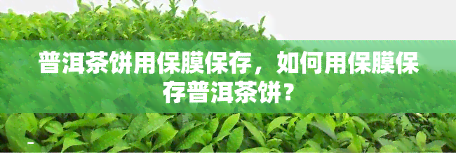 普洱茶饼用保膜保存，如何用保膜保存普洱茶饼？