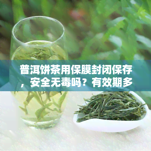 普洱饼茶用保膜封闭保存，安全无吗？有效期多久？