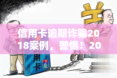 信用卡逾期诈骗2018案例，警惕！2018年信用卡逾期诈骗案例曝光，防措不可忽视