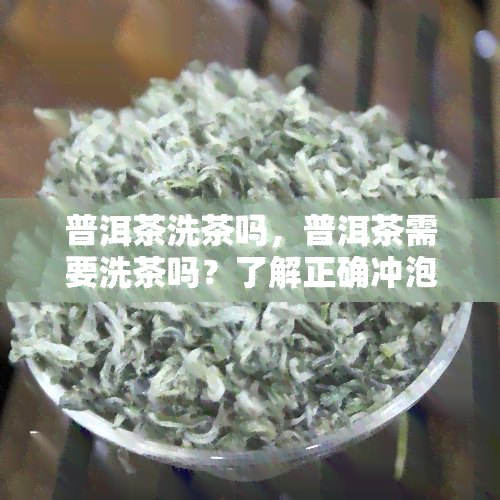 普洱茶洗茶吗，普洱茶需要洗茶吗？了解正确冲泡方法