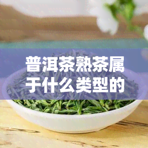 普洱茶熟茶属于什么类型的茶，普洱茶熟茶：类型归属解析