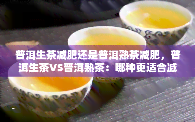 普洱生茶减肥还是普洱熟茶减肥，普洱生茶VS普洱熟茶：哪种更适合减肥？