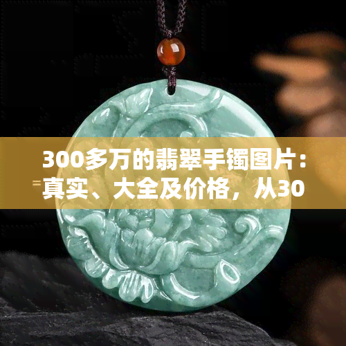 300多万的翡翠手镯图片：真实、大全及价格，从300万到3000万的价格区间全览