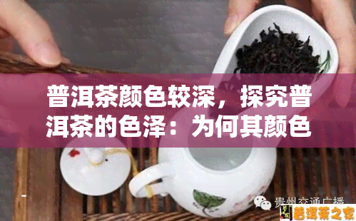 普洱茶颜色较深，探究普洱茶的色泽：为何其颜色较深？