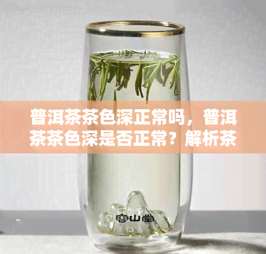 普洱茶茶色深正常吗，普洱茶茶色深是否正常？解析茶叶色泽的秘密