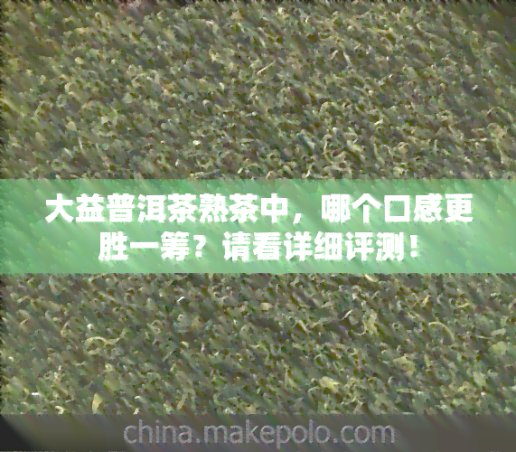 大益普洱茶熟茶中，哪个口感更胜一筹？请看详细评测！