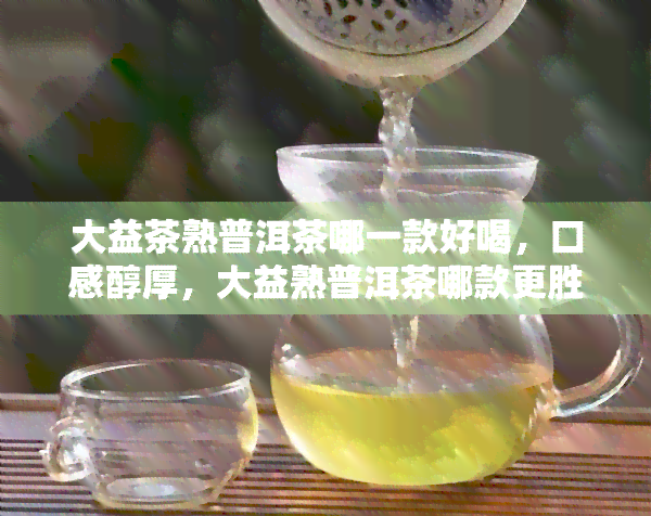 大益茶熟普洱茶哪一款好喝，口感醇厚，大益熟普洱茶哪款更胜一筹？