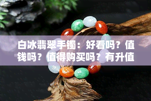 白冰翡翠手镯：好看吗？值钱吗？值得购买吗？有升值空间吗？