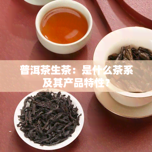 普洱茶生茶：是什么茶系及其产品特性？