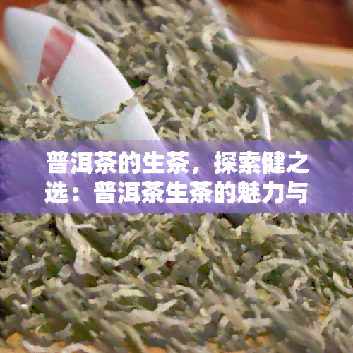 普洱茶的生茶，探索健之选：普洱茶生茶的魅力与功效