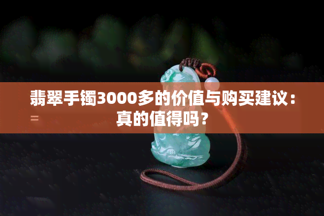 翡翠手镯3000多的价值与购买建议：真的值得吗？