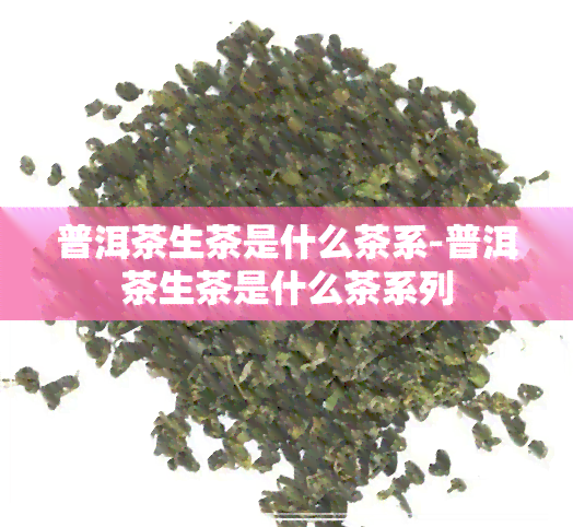 普洱茶生茶是什么茶系-普洱茶生茶是什么茶系列