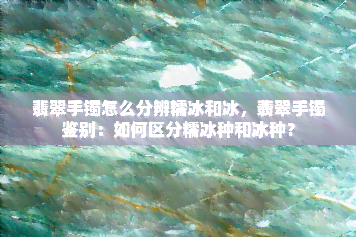 翡翠手镯怎么分辨糯冰和冰，翡翠手镯鉴别：如何区分糯冰种和冰种？