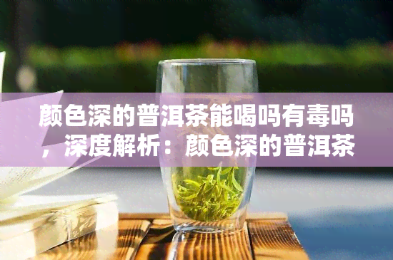 颜色深的普洱茶能喝吗有吗，深度解析：颜色深的普洱茶是否能喝？有吗？