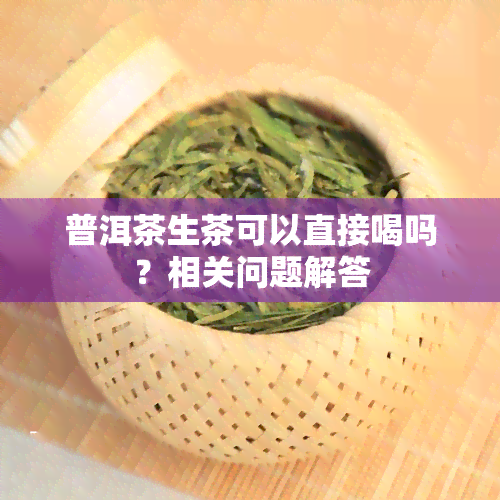 普洱茶生茶可以直接喝吗？相关问题解答