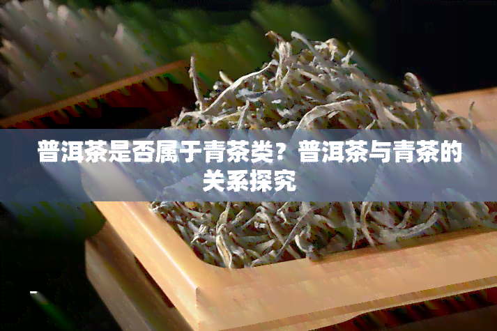 普洱茶是否属于青茶类？普洱茶与青茶的关系探究