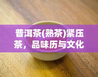 普洱茶(熟茶)紧压茶，品味历与文化：探索普洱茶（熟茶）紧压茶的魅力