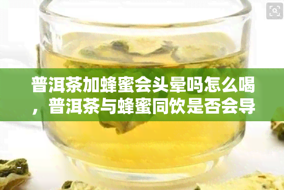 普洱茶加蜂蜜会头晕吗怎么喝，普洱茶与蜂蜜同饮是否会导致头晕？正确的饮用方法是什么？