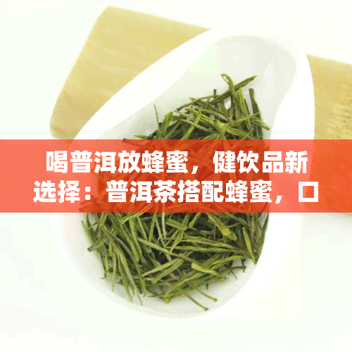 喝普洱放蜂蜜，健饮品新选择：普洱茶搭配蜂蜜，口感甜蜜又养生