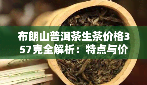 布朗山普洱茶生茶价格357克全解析：特点与价格一览