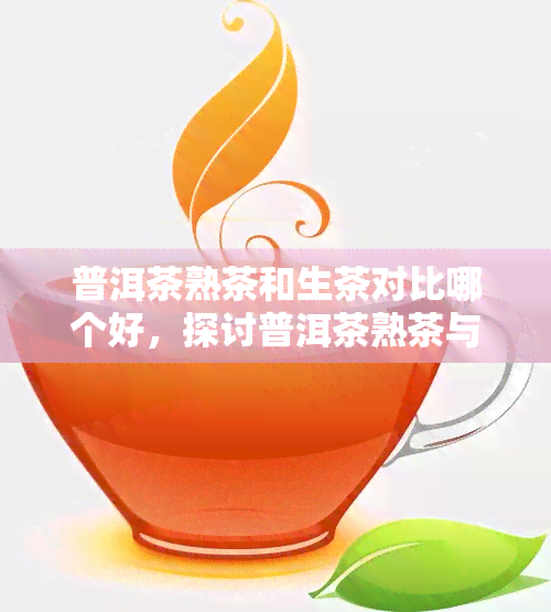 普洱茶熟茶和生茶对比哪个好，探讨普洱茶熟茶与生茶的优劣，哪一种更适合你？