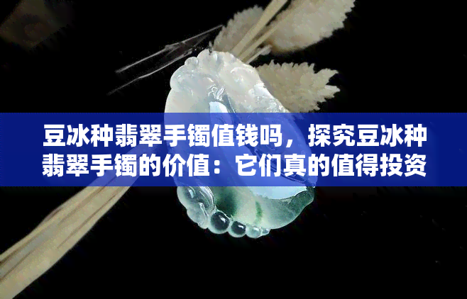 豆冰种翡翠手镯值钱吗，探究豆冰种翡翠手镯的价值：它们真的值得投资吗？