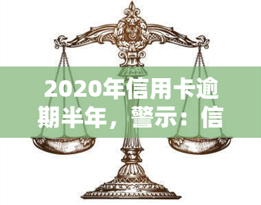 2020年信用卡逾期半年，警示：信用卡逾期半年，可能带来的严重后果