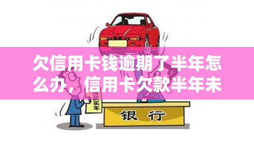 欠信用卡钱逾期了半年怎么办，信用卡欠款半年未还，该如何解决？