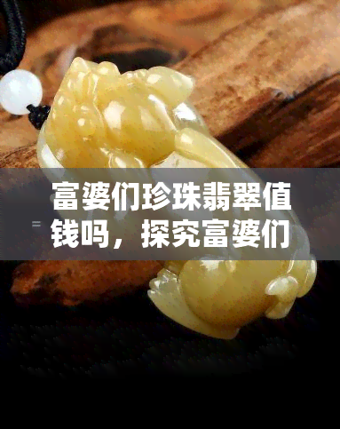 富婆们珍珠翡翠值钱吗，探究富婆们的珍珠翡翠是否真的值钱？