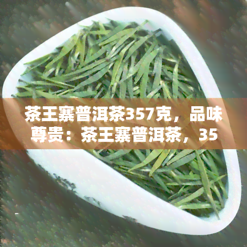 茶王寨普洱茶357克，品味尊贵：茶王寨普洱茶，357克，原产地直供！