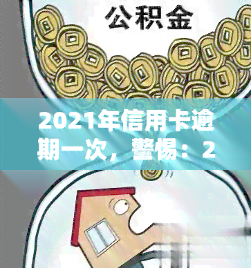 2021年信用卡逾期一次，警惕：2021年信用卡逾期一次可能带来的影响与后果