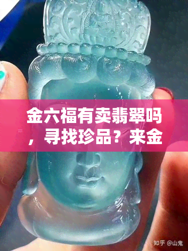 金六福有卖翡翠吗，寻找珍品？来金六福看看，我们是否有您心仪的翡翠？