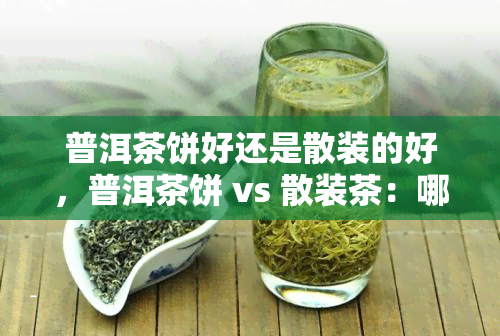 普洱茶饼好还是散装的好，普洱茶饼 vs 散装茶：哪个更好？