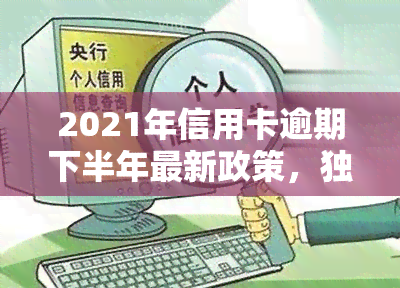 2021年信用卡逾期下半年最新政策，独家揭秘：2021年下半年信用卡逾期最新政策解读