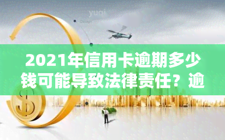 2021年信用卡逾期多少钱可能导致法律责任？逾期多少会被起诉或坐牢？