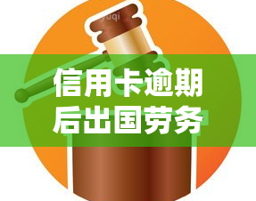 信用卡逾期后出国劳务怎么还款？能否出国或打工？