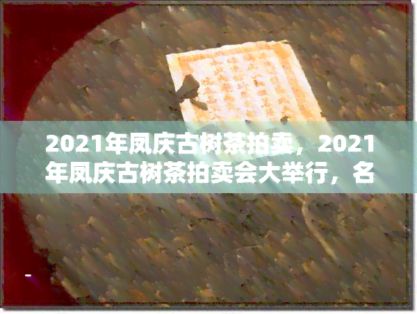 2021年凤庆古树茶拍卖，2021年凤庆古树茶拍卖会大举行，名贵好茶现场竞拍！