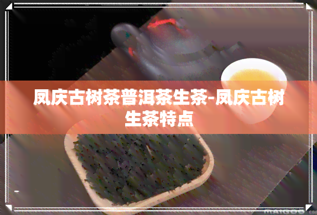 凤庆古树茶普洱茶生茶-凤庆古树生茶特点