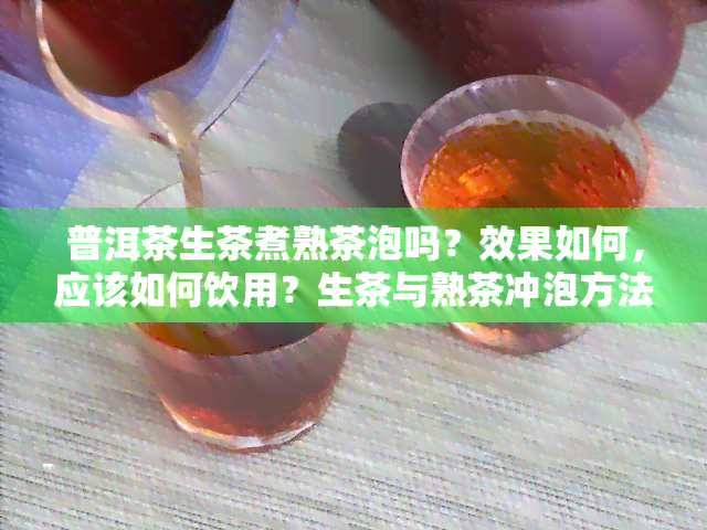 普洱茶生茶煮熟茶泡吗？效果如何，应该如何饮用？生茶与熟茶冲泡方法有何区别？