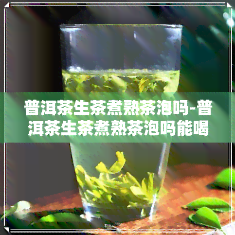 普洱茶生茶煮熟茶泡吗-普洱茶生茶煮熟茶泡吗能喝吗