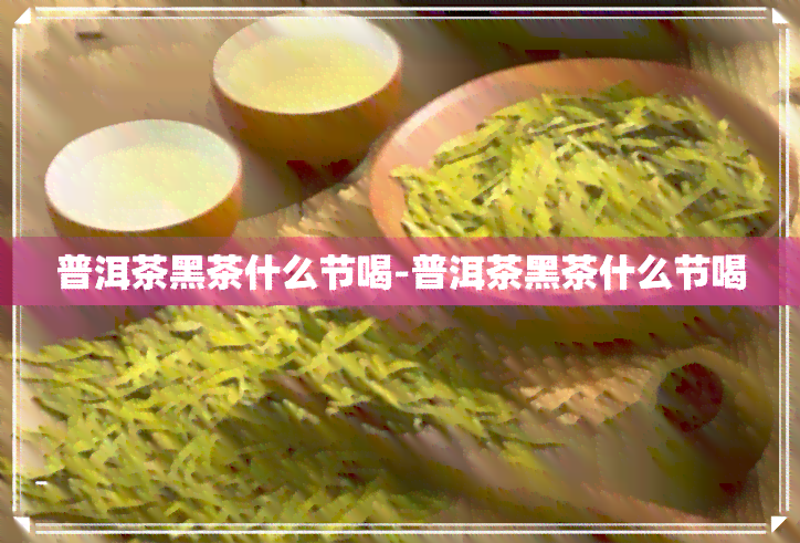 普洱茶黑茶什么节喝-普洱茶黑茶什么节喝