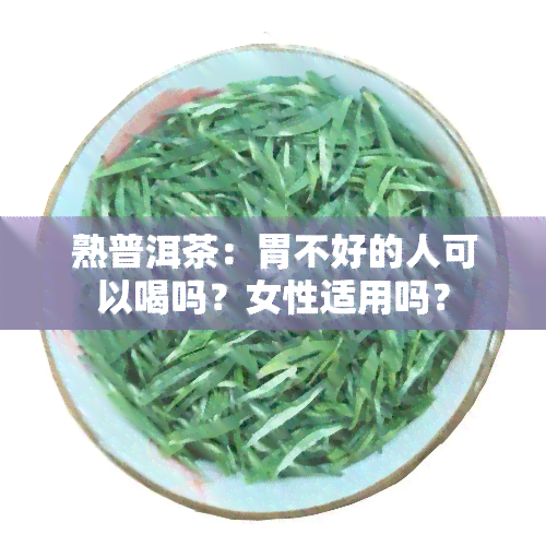 熟普洱茶：胃不好的人可以喝吗？女性适用吗？