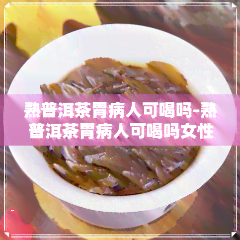 熟普洱茶胃病人可喝吗-熟普洱茶胃病人可喝吗女性