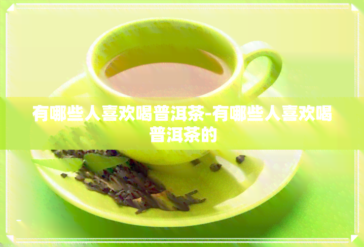 有哪些人喜欢喝普洱茶-有哪些人喜欢喝普洱茶的