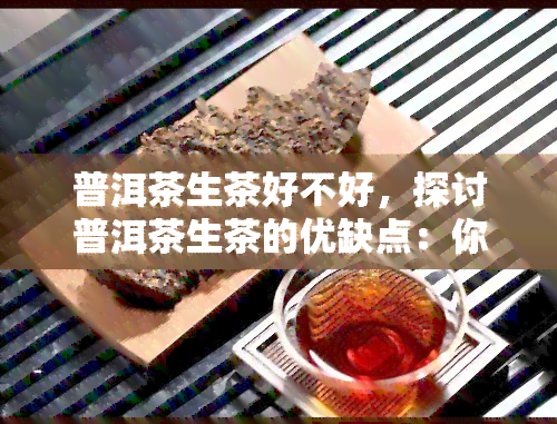 普洱茶生茶好不好，探讨普洱茶生茶的优缺点：你是否适合饮用？