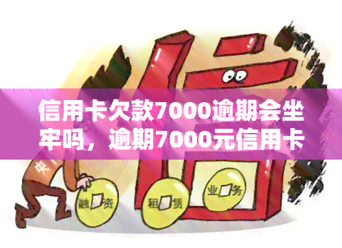 信用卡欠款7000逾期会坐牢吗，逾期7000元信用卡欠款是否会坐牢？