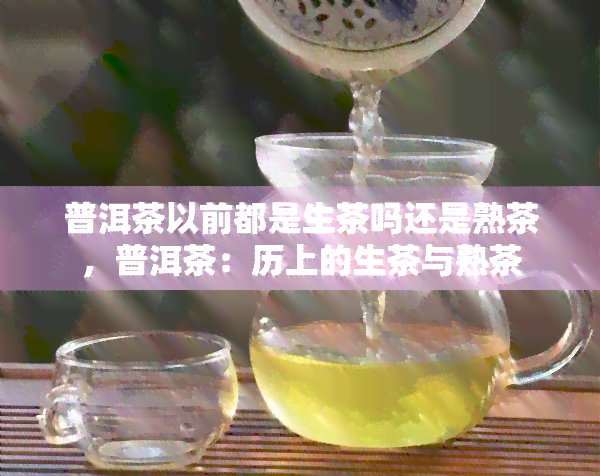 普洱茶以前都是生茶吗还是熟茶，普洱茶：历上的生茶与熟茶