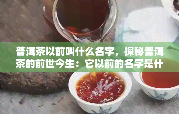 普洱茶以前叫什么名字，探秘普洱茶的前世今生：它以前的名字是什么？